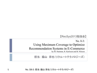 【RecSys2013勉強会】
No. 8-3:

Using Maximum Coverage to Optimize
Recommendation Systems in E-Commerce
by M. Hammar, R. Karlsson and B. Nilsson

担当： 脇山 宗也（リクルートテクノロジーズ）

1

No. S8-3: 担当：脇山 宗也（リクルートテクノロジーズ）

 