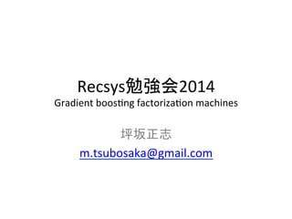 Recsysຮᙉ఍2014 
Gradient 
boos4ng 
factoriza4on 
machines 
ᆤᆏṇᚿ 
m.tsubosaka@gmail.com 
 
 
