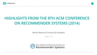 1
HIGHLIGHTS FROM THE 8TH ACM CONFERENCE
ON RECOMMENDER SYSTEMS (2014)
RecSys Meetup @ Gravity HQ, Budapest
2014.11.19
 