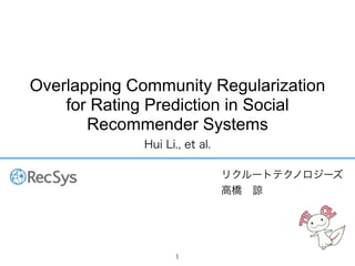 Overlapping Community Regularization
for Rating Prediction in Social
Recommender Systems
Hui Li., et al.
リクルートテクノロジーズ
高橋 諒
1
 