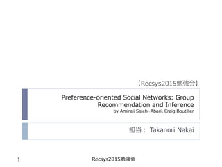 Preference-oriented Social Networks: Group
Recommendation and Inference
by Amirali Salehi-Abari、Craig Boutilier
担当： Takanori Nakai
Recsys2015勉強会1
【Recsys2015勉強会】
 