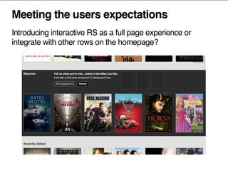 Meeting the users expectations
Introducing interactive RS as a full page experience or
integrate with other rows on the homepage?
 