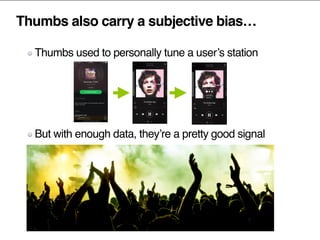 Thumbs also carry a subjective bias…
Thumbs used to personally tune a user’s station
But with enough data, they’re a pretty good signal
 