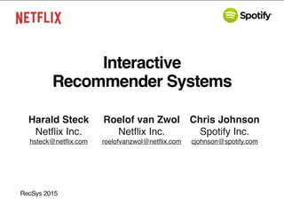 Interactive
Recommender Systems
RecSys 2015
Harald Steck
Netﬂix Inc.
hsteck@netﬂix.com
Roelof van Zwol
Netﬂix Inc.
roelofvanzwol@netﬂix.com
Chris Johnson
Spotify Inc.
cjohnson@spotify.com
 