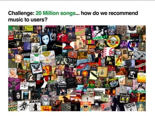 Challenge: 20 Million songs... how do we recommend
music to users?
 