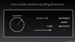Let’s consider additional proﬁling dimensions
DEVICE TYPE
TIME
LOCATION
WEATHER?
NEWS?
HOLIDAYS?
…
 