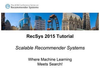 RecSys 2015 Tutorial
Scalable Recommender Systems
Where Machine Learning
Meets Search!
 