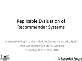 Replicable Evaluation of
Recommender Systems
Alejandro Bellogín (Universidad Autónoma de Madrid, Spain)
Alan Said (Recorded Future, Sweden)
Tutorial at ACM RecSys 2015
 