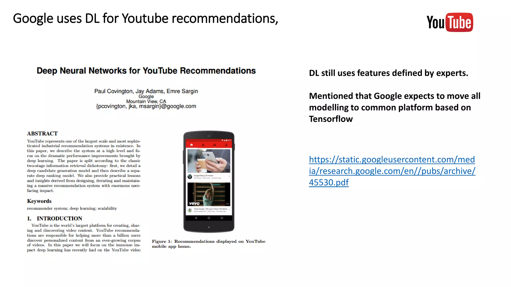 Google uses DL for Youtube recommendations,
DL still uses features defined by experts.
Mentioned that Google expects to move all
modelling to common platform based on
Tensorflow
https://static.googleusercontent.com/med
ia/research.google.com/en//pubs/archive/
45530.pdf
 