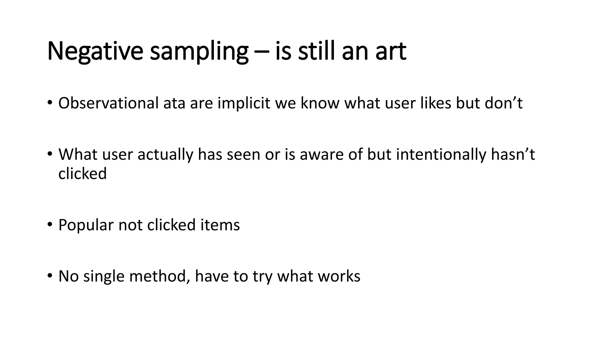 Negative sampling – is still an art
• Observational ata are implicit we know what user likes but don’t
• What user actually has seen or is aware of but intentionally hasn’t
clicked
• Popular not clicked items
• No single method, have to try what works
 