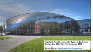 Highlights from Recommender Systems Conference
Boston, MA, USA, 15th-19th September 2016
Mindis Zickus, https://www.dunnhumby.com/
 