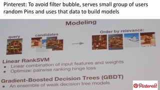 Pinterest: To avoid filter bubble, serves small group of users
random Pins and uses that data to build models
 