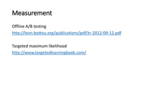 Measurement
Offline A/B testing
http://leon.bottou.org/publications/pdf/tr-2012-09-12.pdf
Targeted maximum likelihood
http://www.targetedlearningbook.com/
 