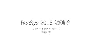RecSys 2016 勉強会
リクルートテクノロジーズ
坪坂正志
 