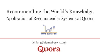 Recommending the World’s Knowledge
Application of Recommender Systems at Quora
Lei Yang (leiyang@quora.com)
 