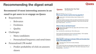 Recommending writers for a question
Recommend experts who are best qualified
to answer a question
● Ask to Answer (A2A)
● Given a questions and a viewer, predict
how “well-suited” a candidate user is for an
A2A suggestion
● Well-suited
○ viewer send a request &
○ candidate write a good answer
 