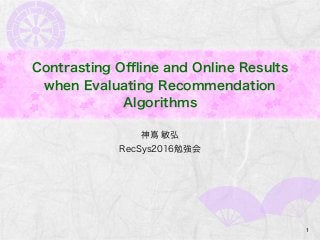 Contrasting Oﬄine and Online Results
when Evaluating Recommendation
Algorithms
神嶌 敏弘
RecSys2016勉強会
1
 