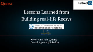 Lessons Learned from
Building real-life Recsys
Xavier Amatriain (Quora)
Deepak Agarwal (LinkedIn)
 