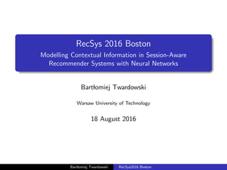 RecSys 2016 Boston
Modelling Contextual Information in Session-Aware
Recommender Systems with Neural Networks
Bartlomiej Twardowski
Warsaw University of Technology
18 August 2016
Bartlomiej Twardowski RecSys2016 Boston
 