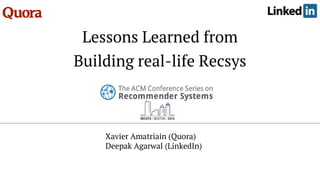Lessons Learned from
Building real-life Recsys
Xavier Amatriain (Quora)
Deepak Agarwal (LinkedIn)
 