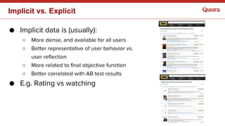 ● Implicit data is (usually):
○ More dense, and available for all users
○ Better representative of user behavior vs.
user ...