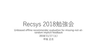 Recsys 2018勉強会
Unbiased offline recommender evaluation for missing-not-at-
random implicit feedback
2018/11/17 (⼟)
坪坂 正志
 