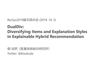 佃 洸摂（産業技術総合研究所）
Twitter: @ktsukuda
RecSys2019論文読み会 (2019. 10. 5)
DualDiv:
Diversifying Items and Explanation Styles
in Explainable Hybrid Recommendation
 