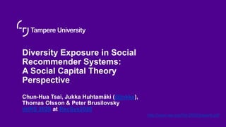 Diversity Exposure in Social
Recommender Systems:
A Social Capital Theory
Perspective
Chun-Hua Tsai, Jukka Huhtamäki (@jnkka),
Thomas Olsson & Peter Brusilovsky
IntRS 2020 at RecSys2020
http://ceur-ws.org/Vol-2682/paper6.pdf
 
