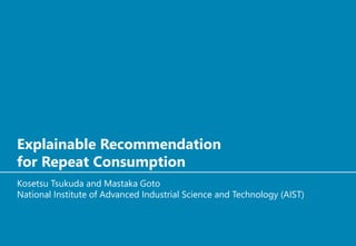 Explainable Recommendation
for Repeat Consumption
Kosetsu Tsukuda and Mastaka Goto
National Institute of Advanced Industri...