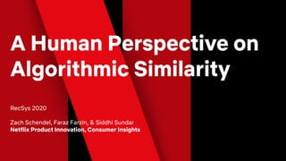 A Human Perspective on
Algorithmic Similarity
RecSys 2020
Zach Schendel, Faraz Farzin, & Siddhi Sundar
Netflix Product Innovation, Consumer Insights
 