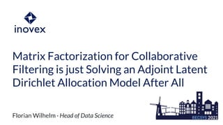 Matrix Factorization for Collaborative
Filtering is just Solving an Adjoint Latent
Dirichlet Allocation Model After All
Florian Wilhelm · Head of Data Science
 