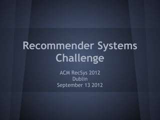 Recommender Systems
     Challenge
      ACM RecSys 2012
          Dublin
     September 13 2012
 