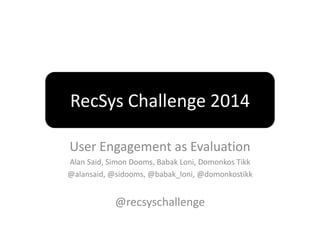 RecSys Challenge 2014 
User Engagement as Evaluation 
Alan Said, Simon Dooms, Babak Loni, Domonkos Tikk 
@alansaid, @sidooms, @babak_loni, @domonkostikk 
@recsyschallenge 
 