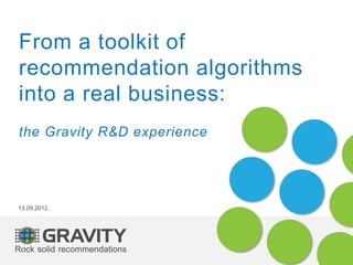 From a toolkit of
recommendation algorithms
into a real business:
the Gravity R&D experience




13.09.2012.
 