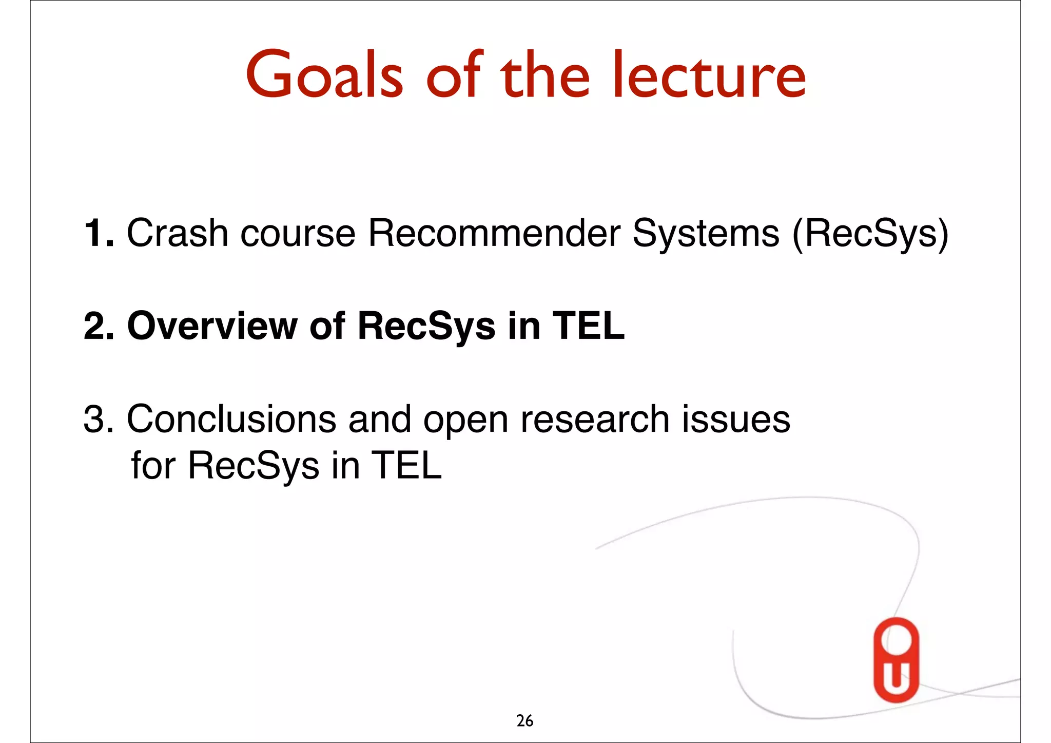 Goals of the lecture

1. Crash course Recommender Systems (RecSys)

2. Overview of RecSys in TEL

3. Conclusions and open research issues
   for RecSys in TEL




                       26
 