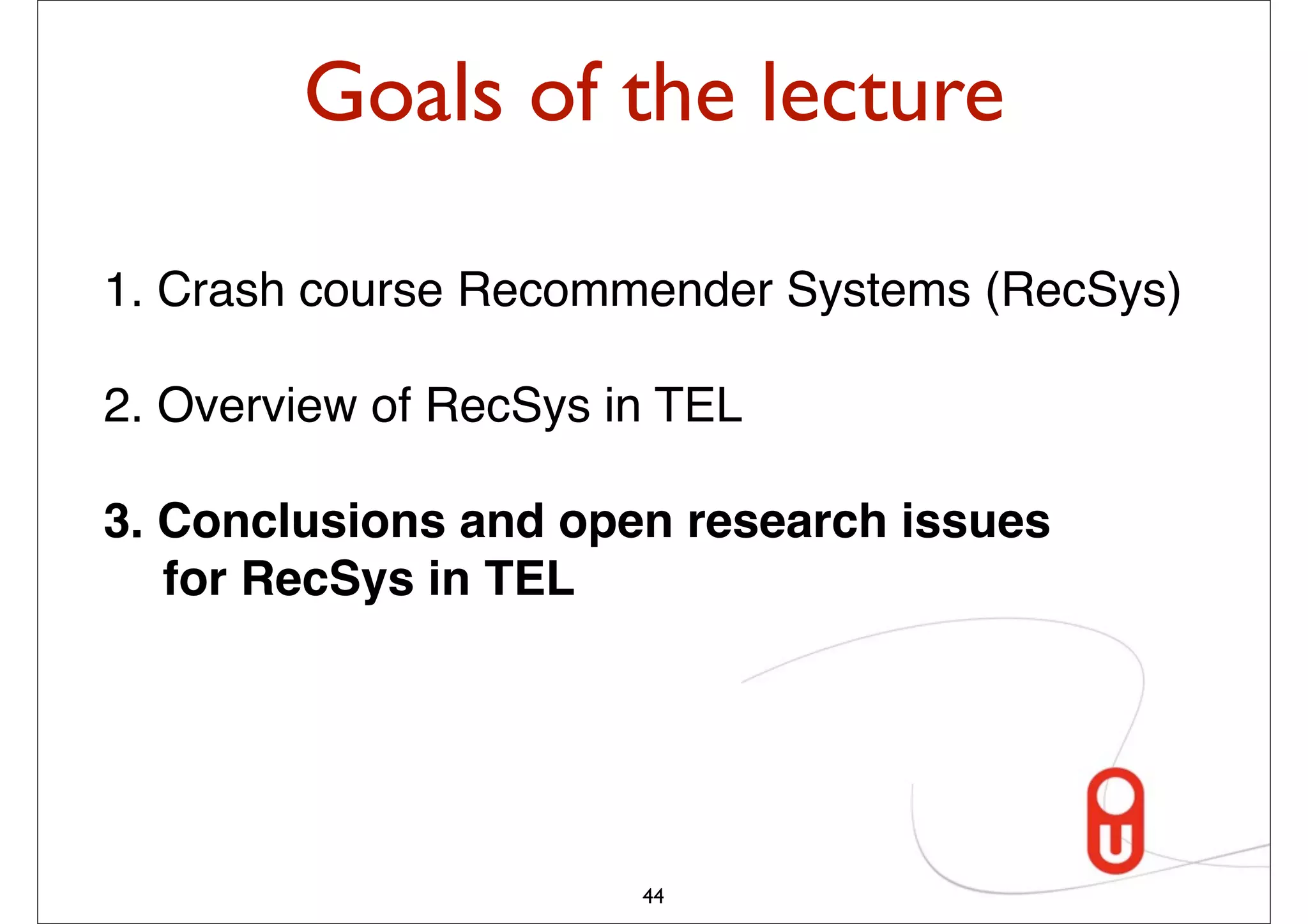 Goals of the lecture

1. Crash course Recommender Systems (RecSys)

2. Overview of RecSys in TEL

3. Conclusions and open research issues
   for RecSys in TEL




                       44
 