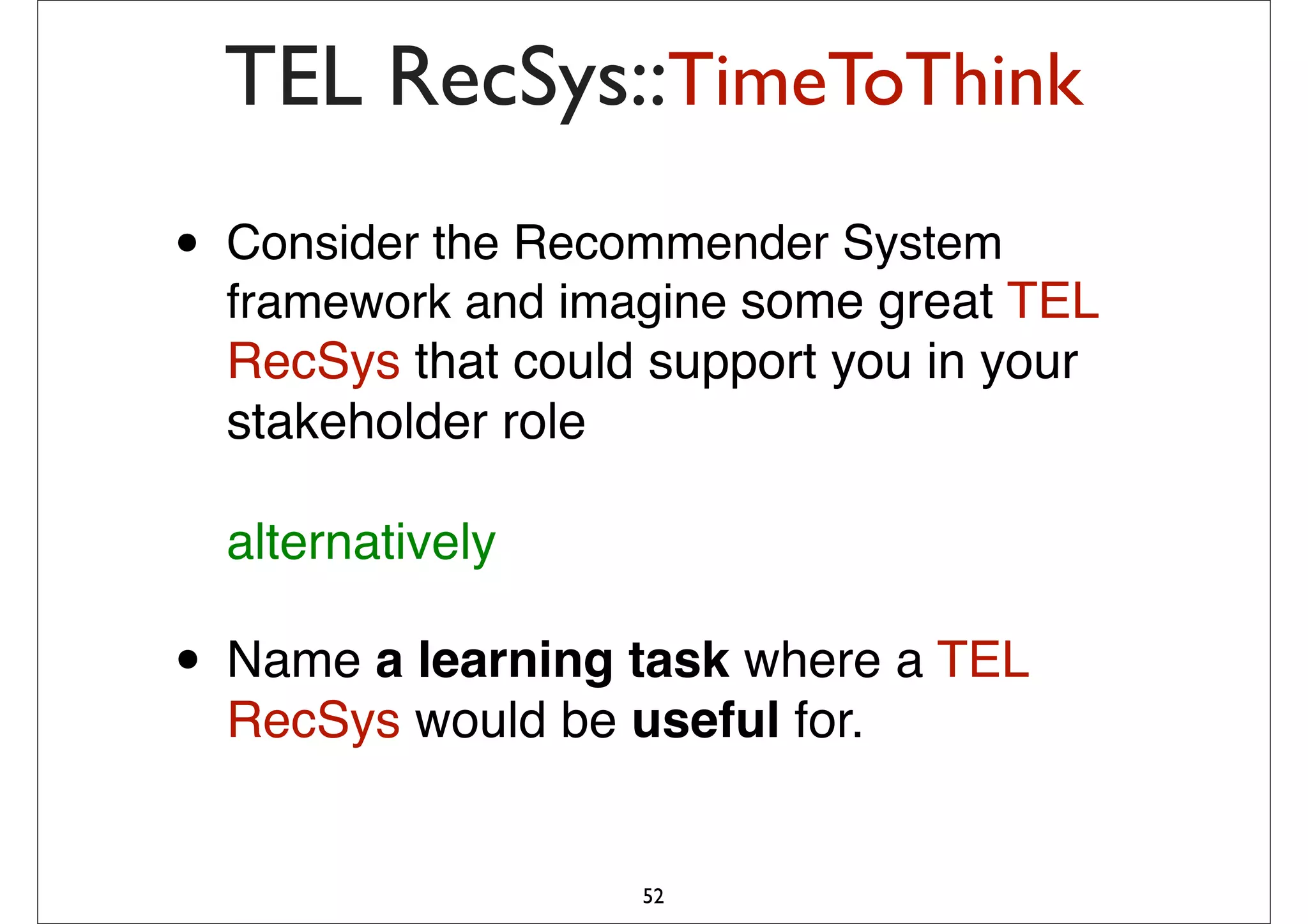 TEL RecSys::TimeToThink
•   Consider the Recommender System
    framework and imagine some great TEL
    RecSys that could support you in your
    stakeholder role

    alternatively

• Name a learning task where a TEL
    RecSys would be useful for.


                     52
 