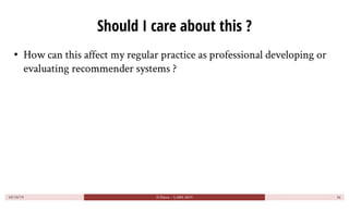 Should I care about this ?
• How can this affect my regular practice as professional developing or
evaluating recommender ...