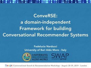 ConveRSE:
a domain-independent
Framework for building
Conversational Recommender Systems
Fedelucio Narducci
University of Bari Aldo Moro - Italy
Google Conversational Search & Recommendation Workshop - August 28-29, 2019 - London
 