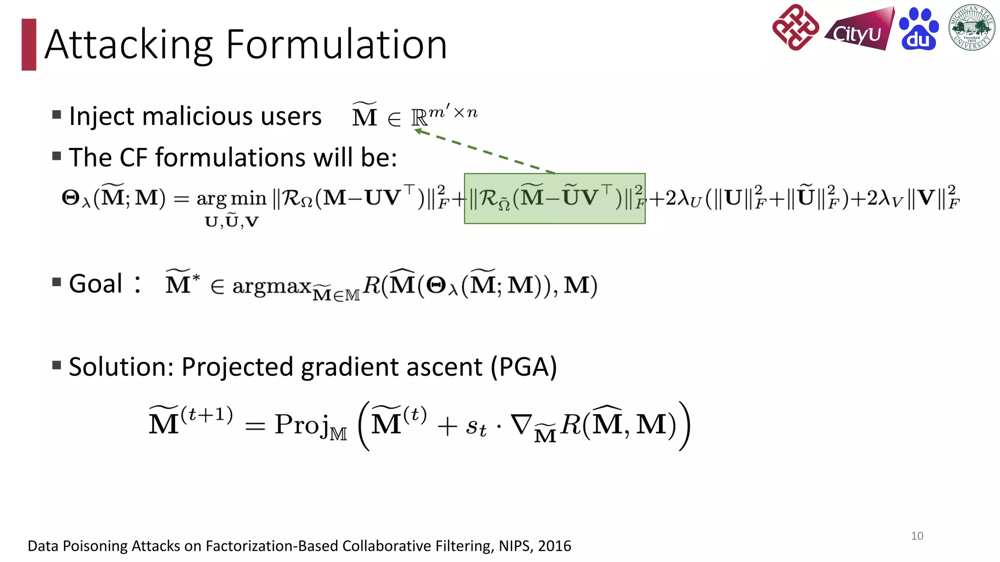 § Inject malicious users
§ The CF formulations will be:
§ Goal：
§ Solution: Projected gradient ascent (PGA)
Attacking Formulation
10
Data Poisoning Attacks on Factorization-Based Collaborative Filtering, NIPS, 2016
 