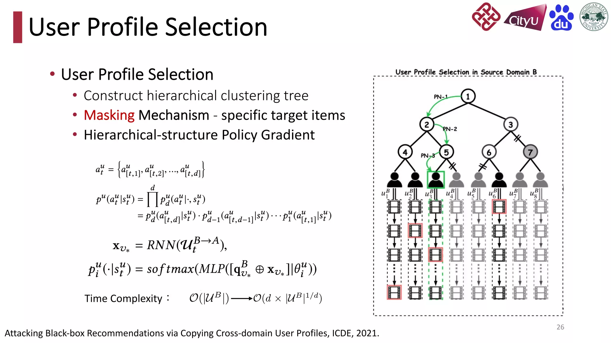 26
User Profile Selection
• User Profile Selection
• Construct hierarchical clustering tree
• Masking Mechanism - specific target items
• Hierarchical-structure Policy Gradient
Time Complexity：
Attacking Black-box Recommendations via Copying Cross-domain User Profiles, ICDE, 2021.
 