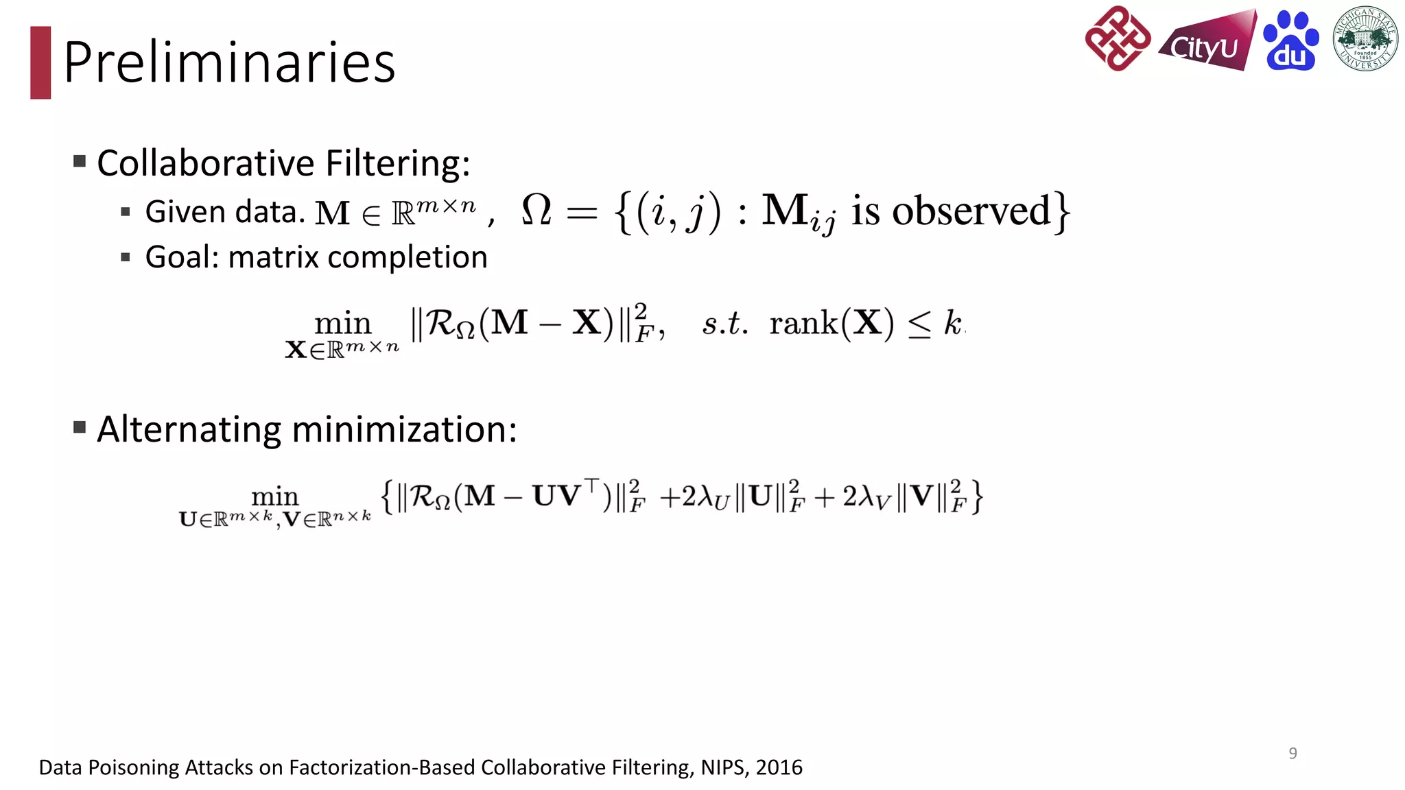 § Collaborative Filtering:
§ Given data. ,
§ Goal: matrix completion
§ Alternating minimization:
Preliminaries
9
Data Poisoning Attacks on Factorization-Based Collaborative Filtering, NIPS, 2016
 