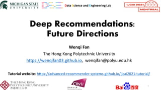 Deep Recommendations:
Future Directions
1
Data Science and Engineering Lab
Tutorial website: https://advanced-recommender-systems.github.io/ijcai2021-tutorial/
Wenqi Fan
The Hong Kong Polytechnic University
https://wenqifan03.github.io, wenqifan@polyu.edu.hk
 