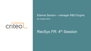 RecSys FR: 4th Session
6th October 2016
Etienne Sanson – manager R&D Engine
 