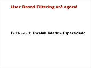 User Based Filtering até agora!




Problemas de Escalabilidade e Esparsidade
 