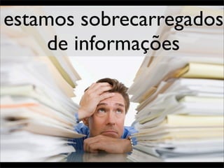 estamos sobrecarregados
     de informações
 