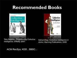 Recommended Books




Toby Segaran, Programming Collective   SatnamAlag, Collective Intelligence in
Intelligence, O'Reilly, 2007           Action, Manning Publications, 2009



   ACM RecSys, KDD , SBSC...
 