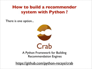 How to build a recommender
        system with Python ?

There is one option...




                         Crab
             A Python Framework for Building
                 Recommendation Engines

       https://github.com/python-recsys/crab
 