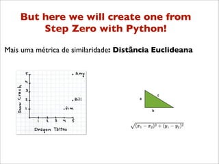 But here we will create one from
        Step Zero with Python!

Mais uma métrica de similaridade: Distância Euclideana
 