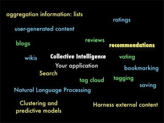 aggregation information: lists
                                             ratings
   user-generated content
                                 reviews
   blogs                                    recommendations

       wikis      Collective Intelligence      voting
                    Your application             bookmarking
               Search
                            tag cloud        tagging
                                                        saving
   Natural Language Processing

    Clustering and                 Harness external content
   predictive models
 